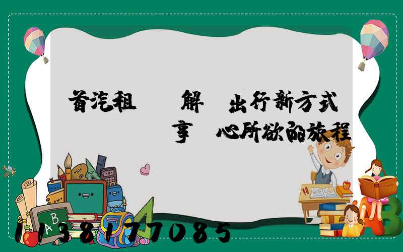 首汽租車：解鎖出行新方式，暢享隨心所欲的旅程